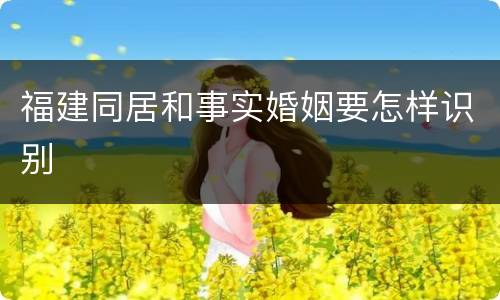 福建同居和事实婚姻要怎样识别