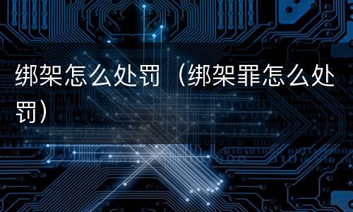 绑架怎么处罚（绑架罪怎么处罚）