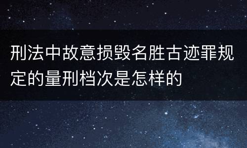 刑法中故意损毁名胜古迹罪规定的量刑档次是怎样的