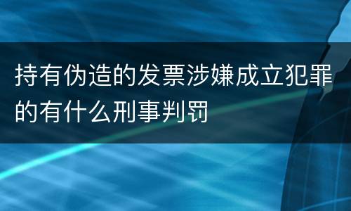 持有伪造的发票涉嫌成立犯罪的有什么刑事判罚