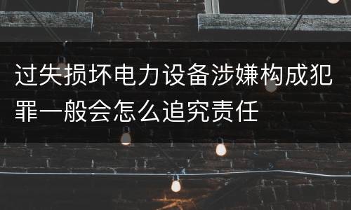 过失损坏电力设备涉嫌构成犯罪一般会怎么追究责任