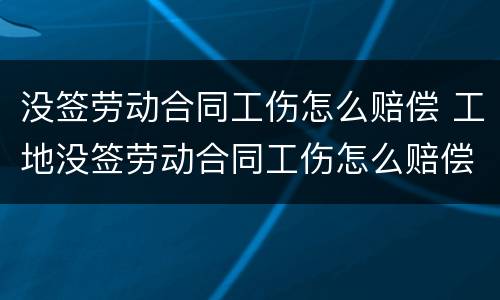 没签劳动合同工伤怎么赔偿 工地没签劳动合同工伤怎么赔偿