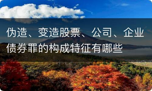 伪造、变造股票、公司、企业债券罪的构成特征有哪些