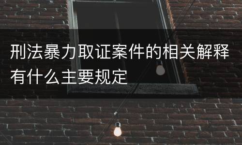 刑法暴力取证案件的相关解释有什么主要规定