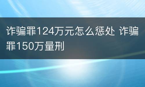 诈骗罪124万元怎么惩处 诈骗罪150万量刑