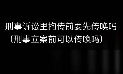刑事诉讼里拘传前要先传唤吗（刑事立案前可以传唤吗）