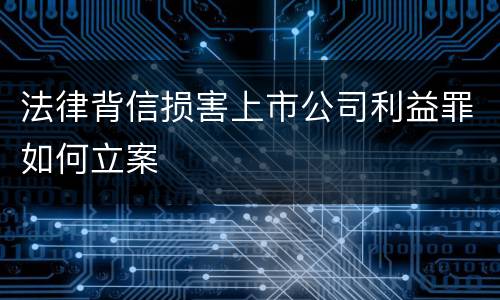法律背信损害上市公司利益罪如何立案