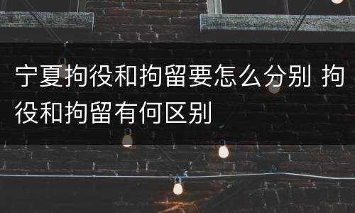 宁夏拘役和拘留要怎么分别 拘役和拘留有何区别