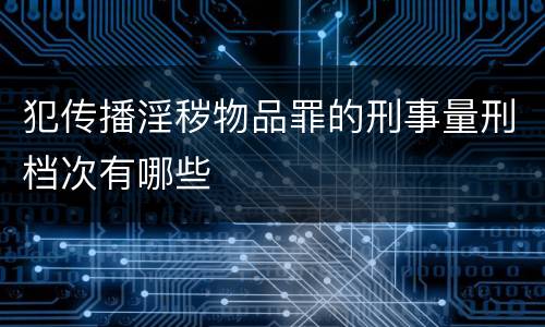 犯传播淫秽物品罪的刑事量刑档次有哪些