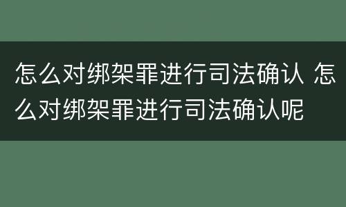 怎么对绑架罪进行司法确认 怎么对绑架罪进行司法确认呢