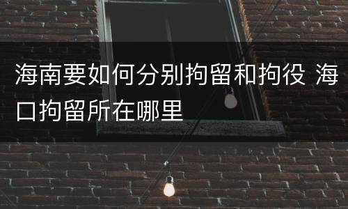 海南要如何分别拘留和拘役 海口拘留所在哪里
