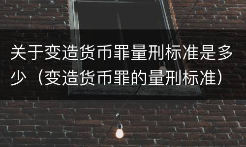关于变造货币罪量刑标准是多少（变造货币罪的量刑标准）