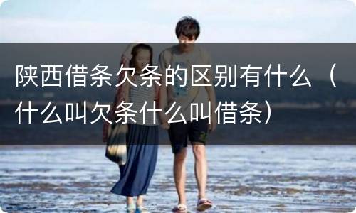 陕西借条欠条的区别有什么（什么叫欠条什么叫借条）