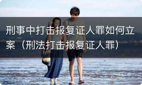 刑事中打击报复证人罪如何立案（刑法打击报复证人罪）