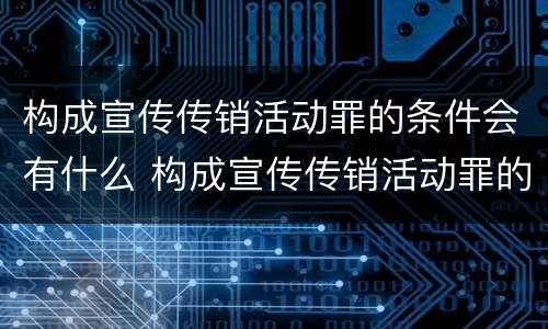 构成宣传传销活动罪的条件会有什么 构成宣传传销活动罪的条件会有什么影响