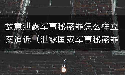 故意泄露军事秘密罪怎么样立案追诉（泄露国家军事秘密罪怎么判）