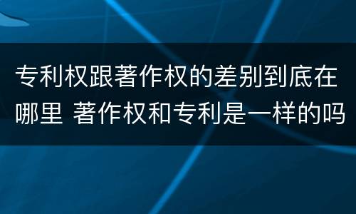 专利权跟著作权的差别到底在哪里 著作权和专利是一样的吗