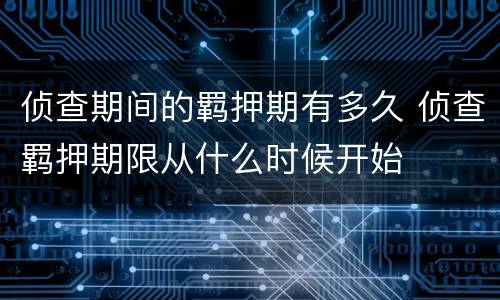 侦查期间的羁押期有多久 侦查羁押期限从什么时候开始