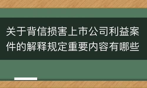 关于背信损害上市公司利益案件的解释规定重要内容有哪些