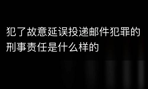 犯了故意延误投递邮件犯罪的刑事责任是什么样的