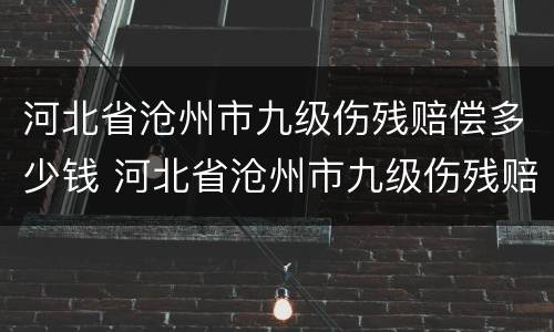 河北省沧州市九级伤残赔偿多少钱 河北省沧州市九级伤残赔偿多少钱一个月