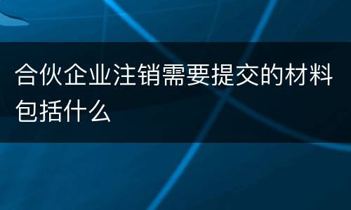 合伙企业注销需要提交的材料包括什么