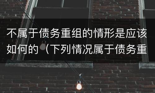 不属于债务重组的情形是应该如何的（下列情况属于债务重组范畴的是）