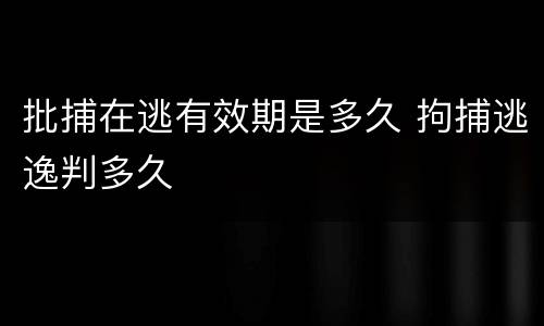 批捕在逃有效期是多久 拘捕逃逸判多久