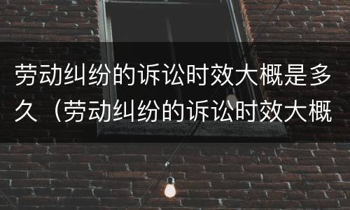 劳动纠纷的诉讼时效大概是多久（劳动纠纷的诉讼时效大概是多久啊）