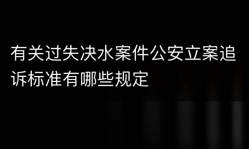 有关过失决水案件公安立案追诉标准有哪些规定
