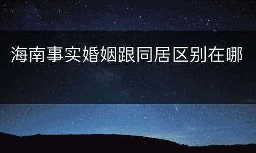 海南事实婚姻跟同居区别在哪