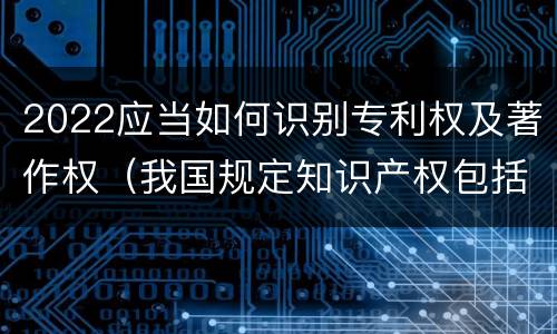 2022应当如何识别专利权及著作权（我国规定知识产权包括著作权专利权）