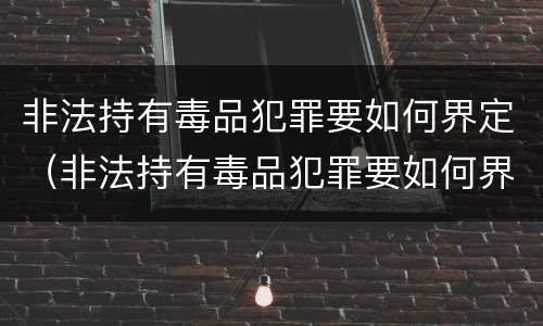 非法持有毒品犯罪要如何界定（非法持有毒品犯罪要如何界定标准）