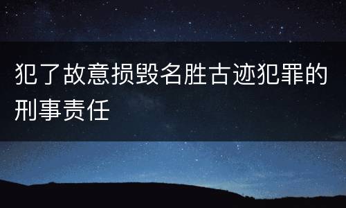 犯了故意损毁名胜古迹犯罪的刑事责任
