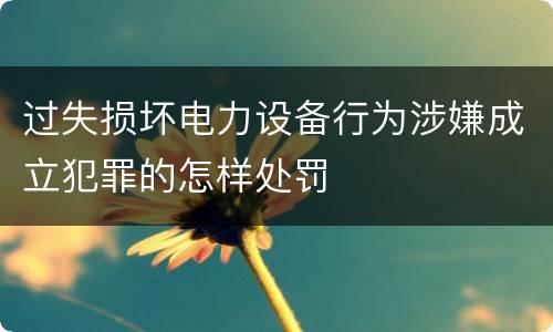 过失损坏电力设备行为涉嫌成立犯罪的怎样处罚