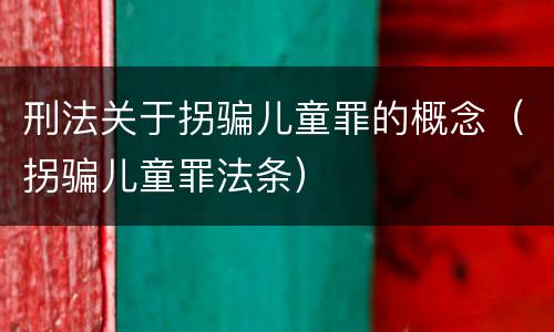 刑法关于拐骗儿童罪的概念（拐骗儿童罪法条）