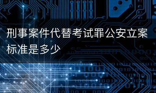 刑事案件代替考试罪公安立案标准是多少