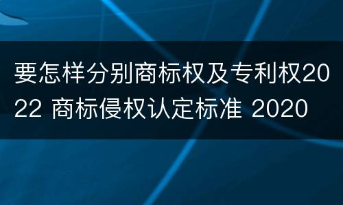 要怎样分别商标权及专利权2022 商标侵权认定标准 2020