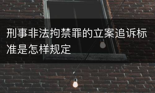 刑事非法拘禁罪的立案追诉标准是怎样规定