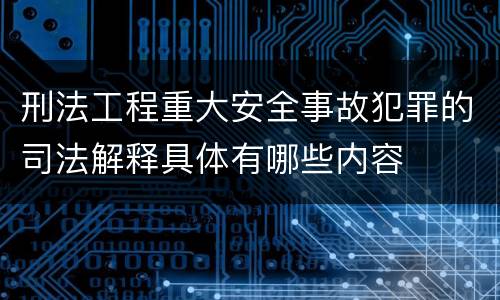 刑法工程重大安全事故犯罪的司法解释具体有哪些内容