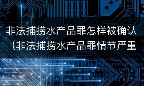 非法捕捞水产品罪怎样被确认（非法捕捞水产品罪情节严重的认定）
