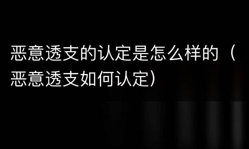 恶意透支的认定是怎么样的（恶意透支如何认定）