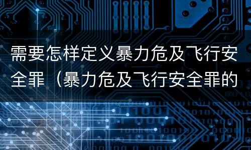 需要怎样定义暴力危及飞行安全罪（暴力危及飞行安全罪的构成要件）