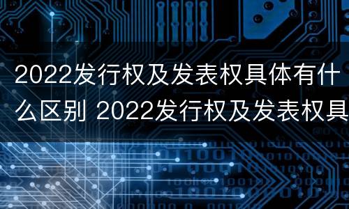 2022发行权及发表权具体有什么区别 2022发行权及发表权具体有什么区别呢