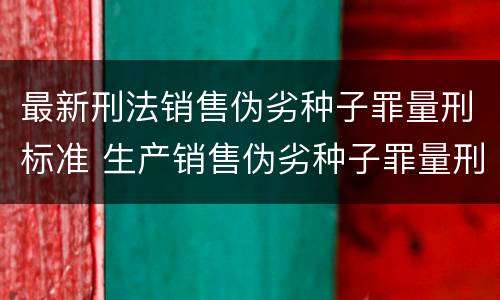 最新刑法销售伪劣种子罪量刑标准 生产销售伪劣种子罪量刑标准