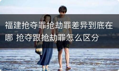 福建抢夺罪抢劫罪差异到底在哪 抢夺跟抢劫罪怎么区分