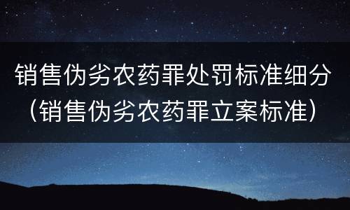 销售伪劣农药罪处罚标准细分（销售伪劣农药罪立案标准）