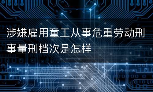 涉嫌雇用童工从事危重劳动刑事量刑档次是怎样