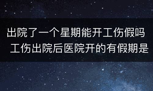 出院了一个星期能开工伤假吗 工伤出院后医院开的有假期是什么