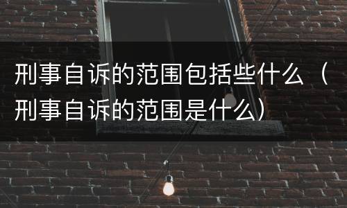 刑事自诉的范围包括些什么（刑事自诉的范围是什么）